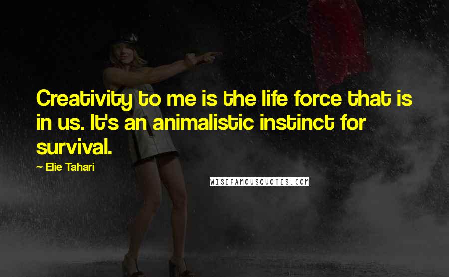 Elie Tahari Quotes: Creativity to me is the life force that is in us. It's an animalistic instinct for survival.