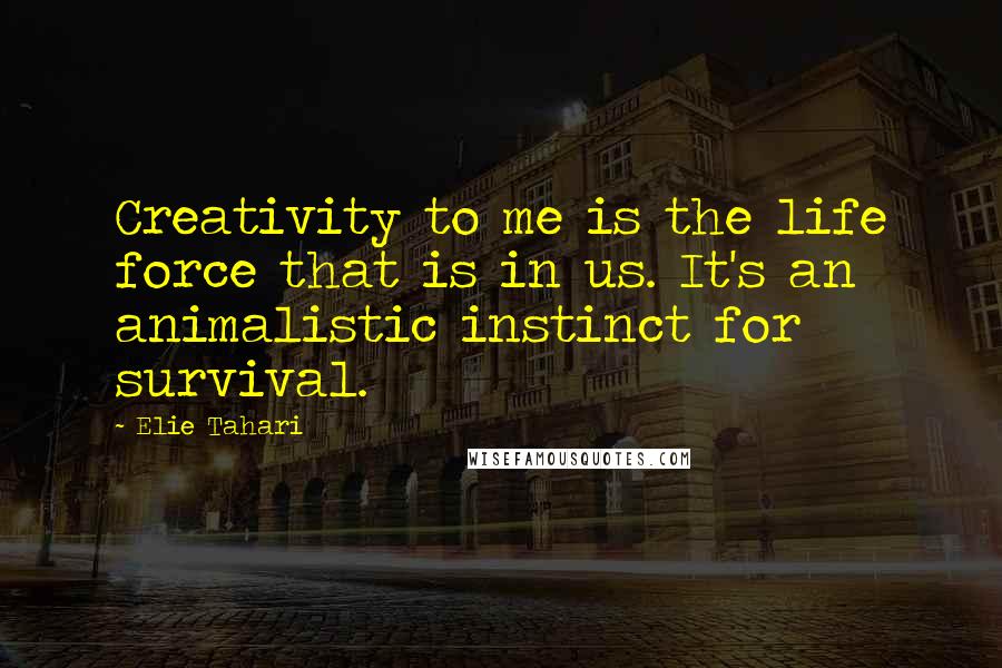 Elie Tahari Quotes: Creativity to me is the life force that is in us. It's an animalistic instinct for survival.