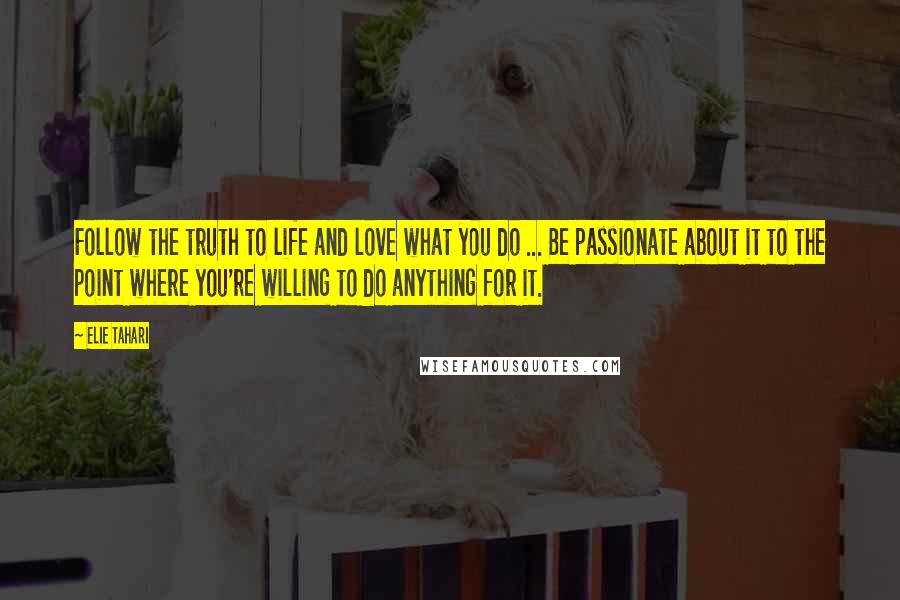 Elie Tahari Quotes: Follow the truth to life and love what you do ... Be passionate about it to the point where you're willing to do anything for it.