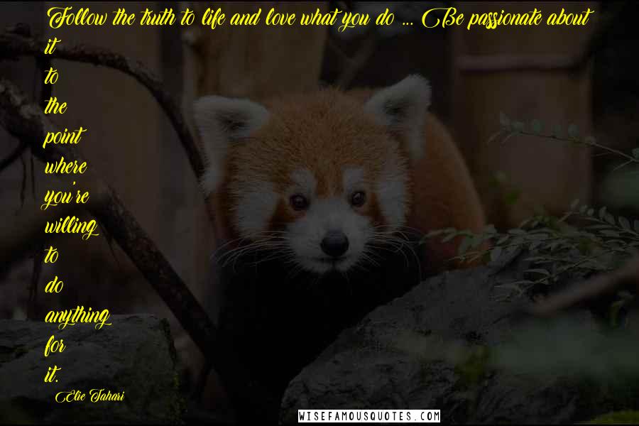 Elie Tahari Quotes: Follow the truth to life and love what you do ... Be passionate about it to the point where you're willing to do anything for it.
