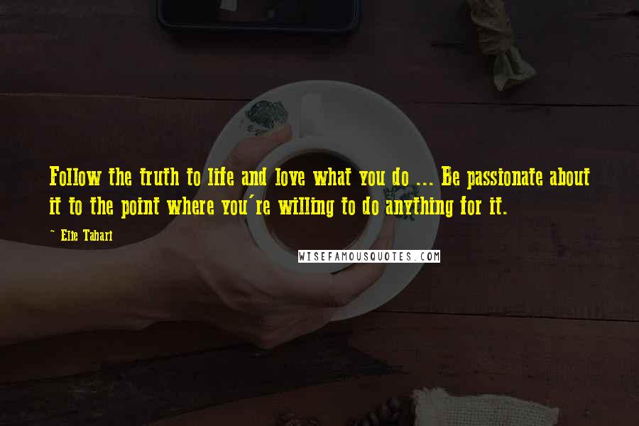 Elie Tahari Quotes: Follow the truth to life and love what you do ... Be passionate about it to the point where you're willing to do anything for it.