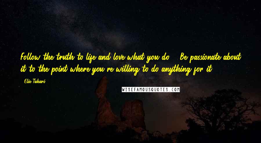 Elie Tahari Quotes: Follow the truth to life and love what you do ... Be passionate about it to the point where you're willing to do anything for it.