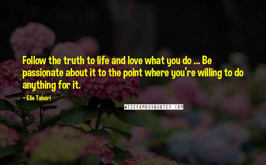 Elie Tahari Quotes: Follow the truth to life and love what you do ... Be passionate about it to the point where you're willing to do anything for it.