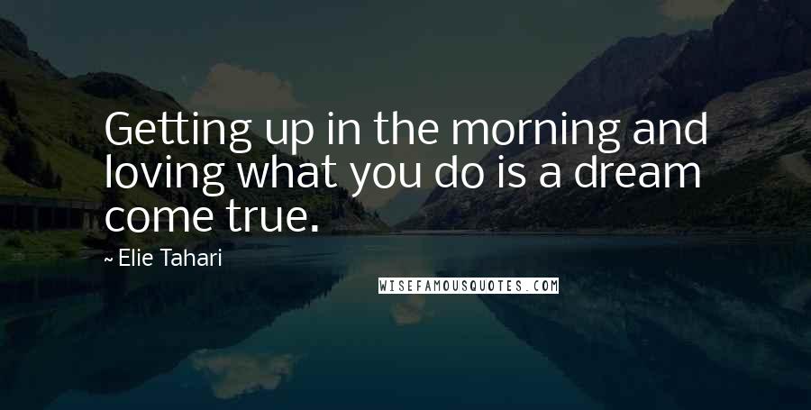 Elie Tahari Quotes: Getting up in the morning and loving what you do is a dream come true.