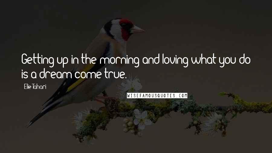 Elie Tahari Quotes: Getting up in the morning and loving what you do is a dream come true.