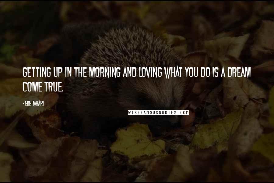 Elie Tahari Quotes: Getting up in the morning and loving what you do is a dream come true.