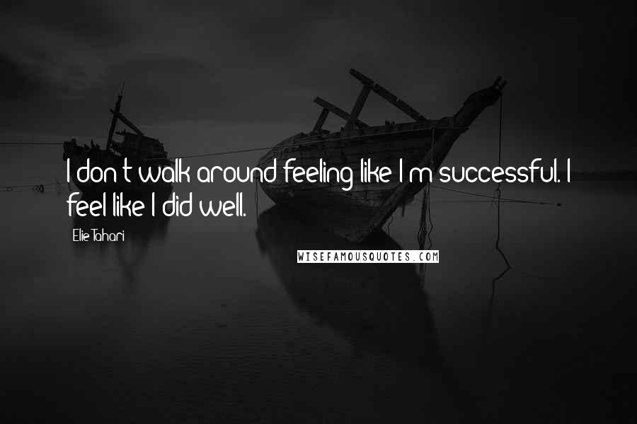 Elie Tahari Quotes: I don't walk around feeling like I'm successful. I feel like I did well.