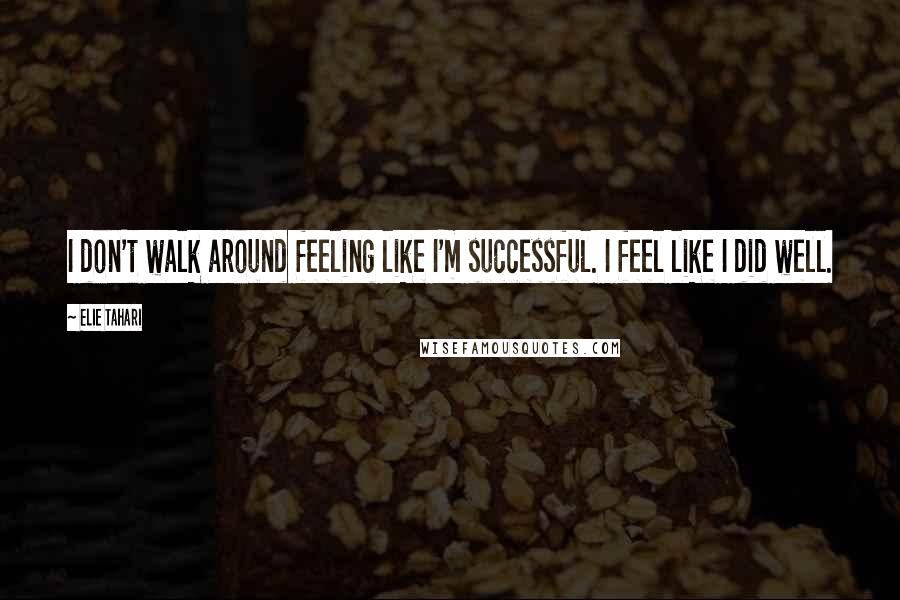 Elie Tahari Quotes: I don't walk around feeling like I'm successful. I feel like I did well.