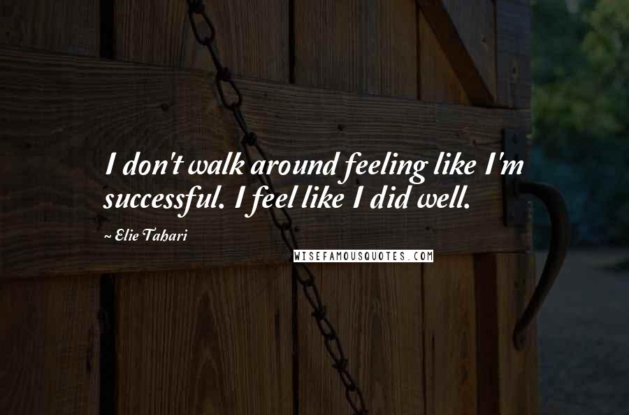 Elie Tahari Quotes: I don't walk around feeling like I'm successful. I feel like I did well.