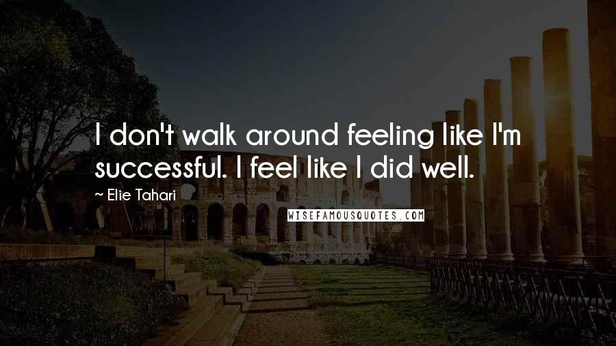 Elie Tahari Quotes: I don't walk around feeling like I'm successful. I feel like I did well.