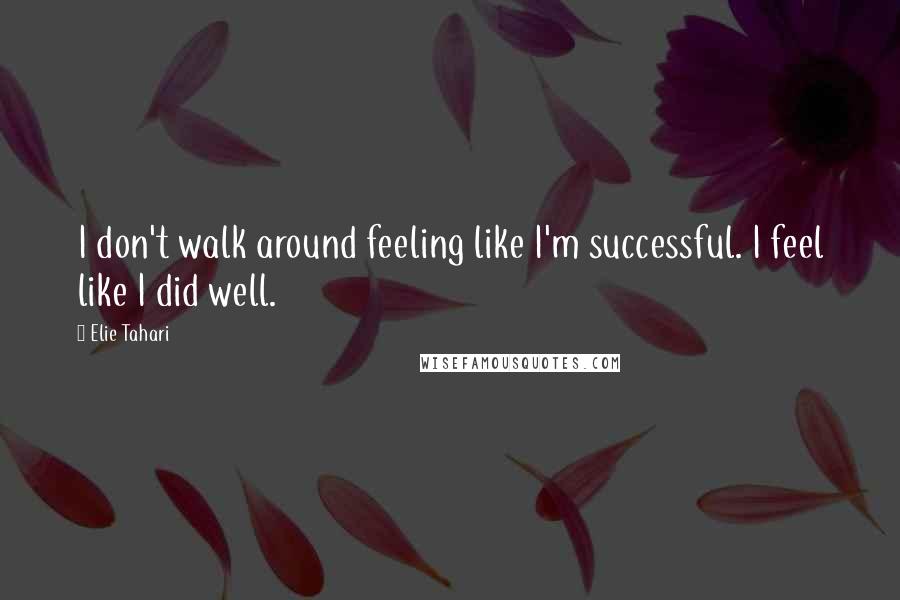 Elie Tahari Quotes: I don't walk around feeling like I'm successful. I feel like I did well.