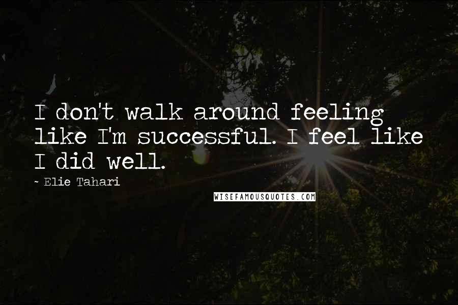 Elie Tahari Quotes: I don't walk around feeling like I'm successful. I feel like I did well.