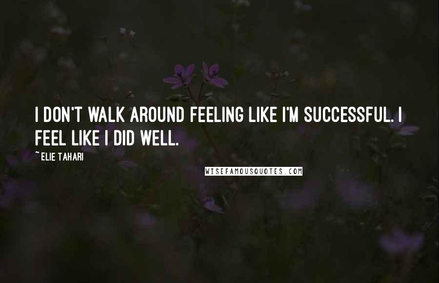 Elie Tahari Quotes: I don't walk around feeling like I'm successful. I feel like I did well.