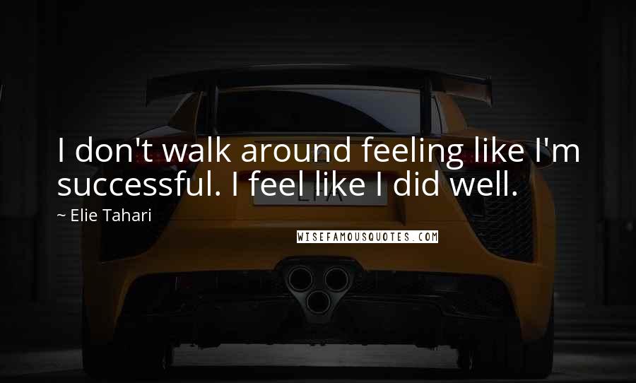 Elie Tahari Quotes: I don't walk around feeling like I'm successful. I feel like I did well.