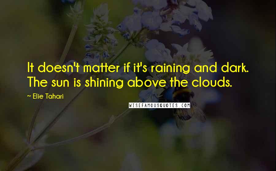 Elie Tahari Quotes: It doesn't matter if it's raining and dark. The sun is shining above the clouds.