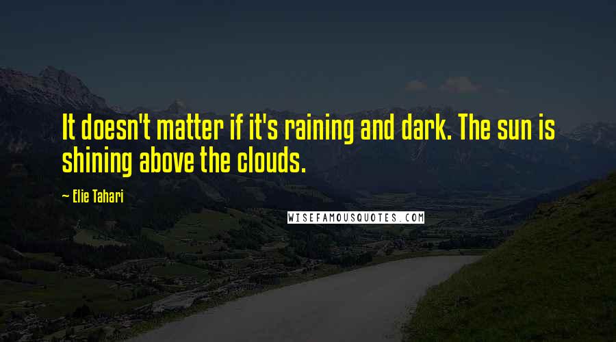 Elie Tahari Quotes: It doesn't matter if it's raining and dark. The sun is shining above the clouds.