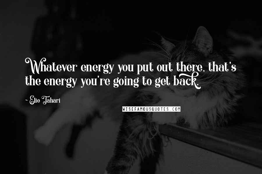 Elie Tahari Quotes: Whatever energy you put out there, that's the energy you're going to get back.