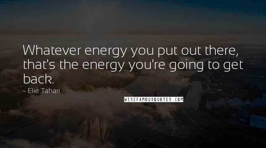 Elie Tahari Quotes: Whatever energy you put out there, that's the energy you're going to get back.