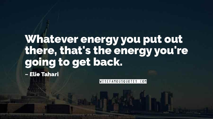 Elie Tahari Quotes: Whatever energy you put out there, that's the energy you're going to get back.