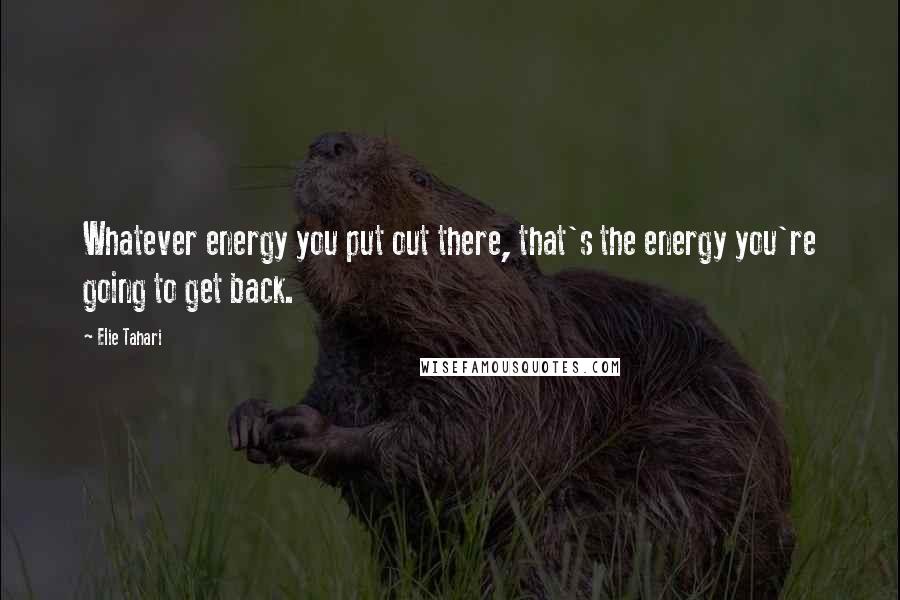 Elie Tahari Quotes: Whatever energy you put out there, that's the energy you're going to get back.