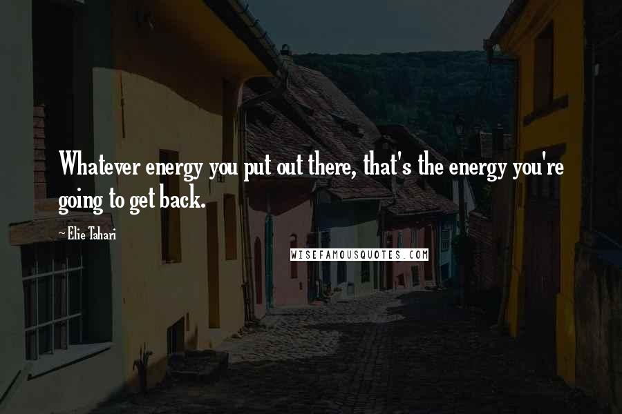 Elie Tahari Quotes: Whatever energy you put out there, that's the energy you're going to get back.