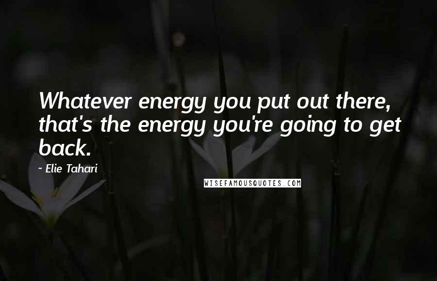 Elie Tahari Quotes: Whatever energy you put out there, that's the energy you're going to get back.