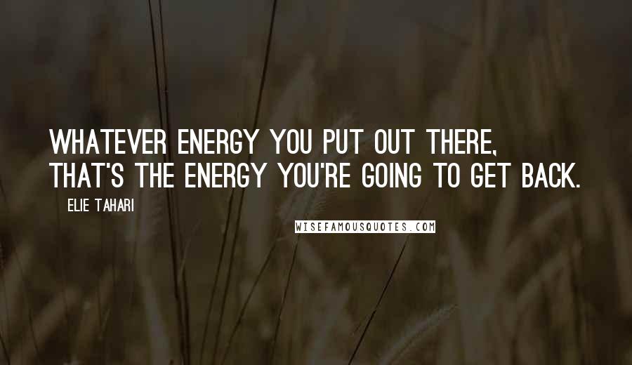 Elie Tahari Quotes: Whatever energy you put out there, that's the energy you're going to get back.