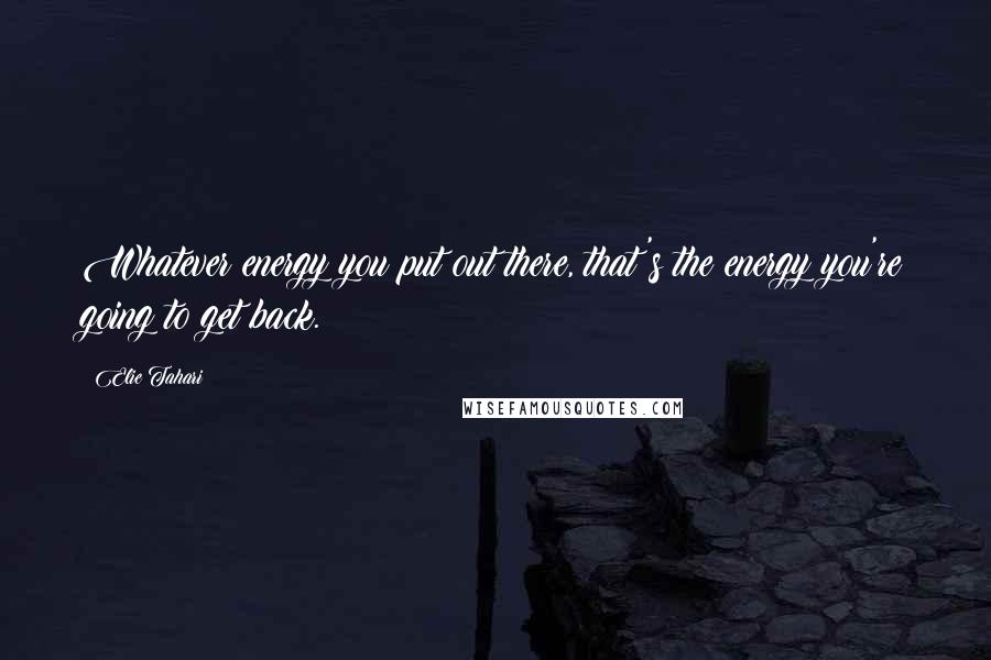 Elie Tahari Quotes: Whatever energy you put out there, that's the energy you're going to get back.