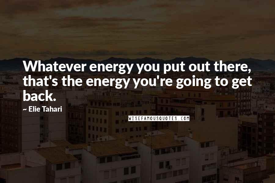 Elie Tahari Quotes: Whatever energy you put out there, that's the energy you're going to get back.