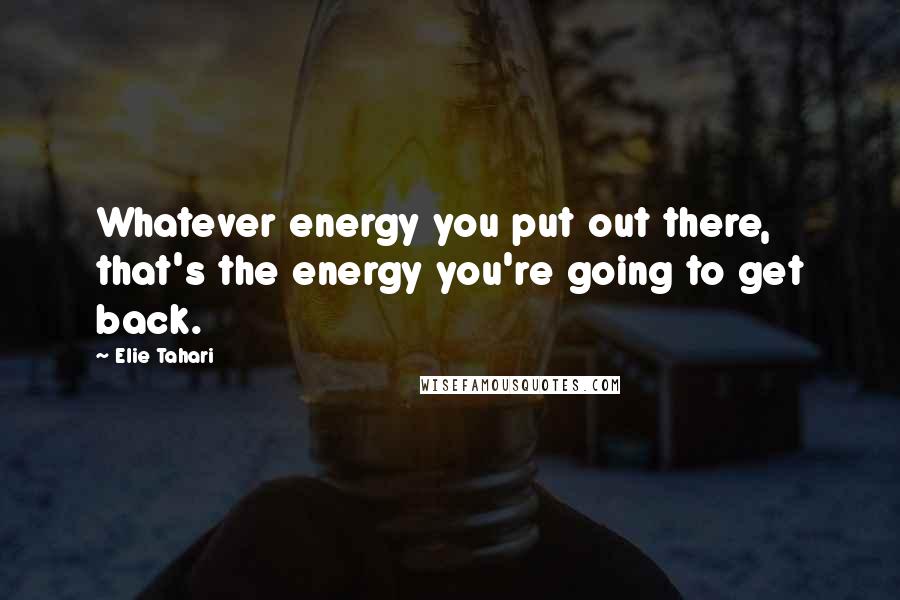 Elie Tahari Quotes: Whatever energy you put out there, that's the energy you're going to get back.