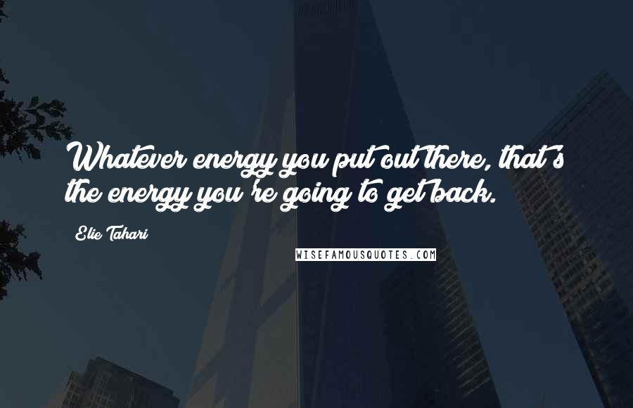 Elie Tahari Quotes: Whatever energy you put out there, that's the energy you're going to get back.
