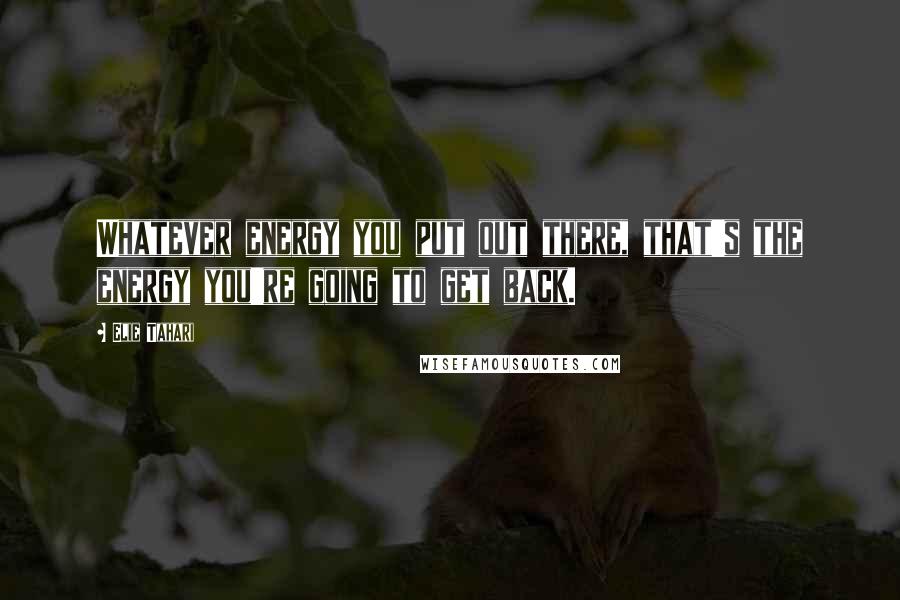 Elie Tahari Quotes: Whatever energy you put out there, that's the energy you're going to get back.