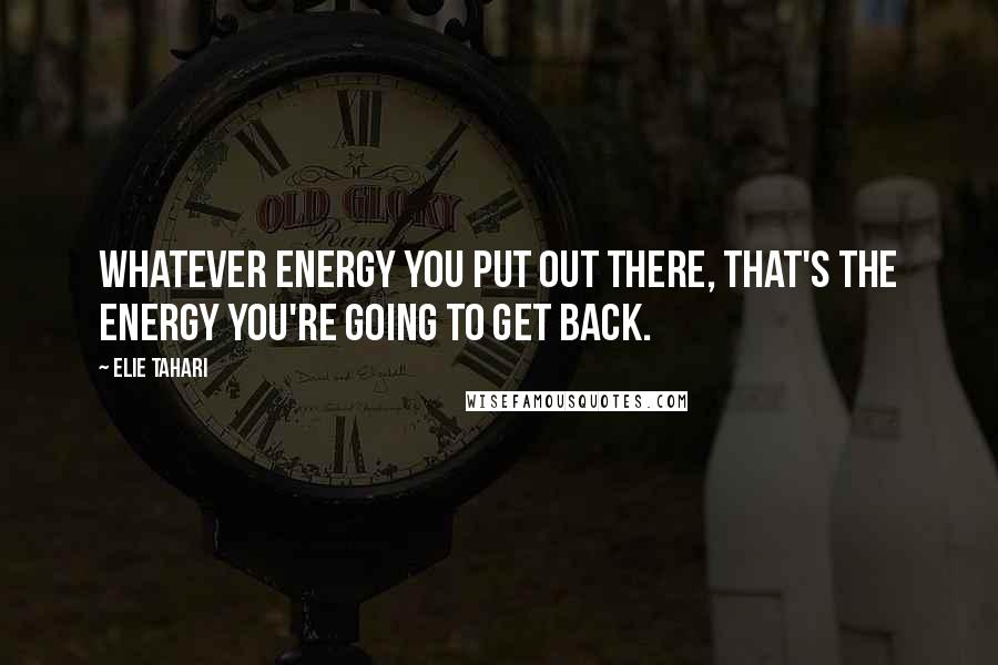 Elie Tahari Quotes: Whatever energy you put out there, that's the energy you're going to get back.