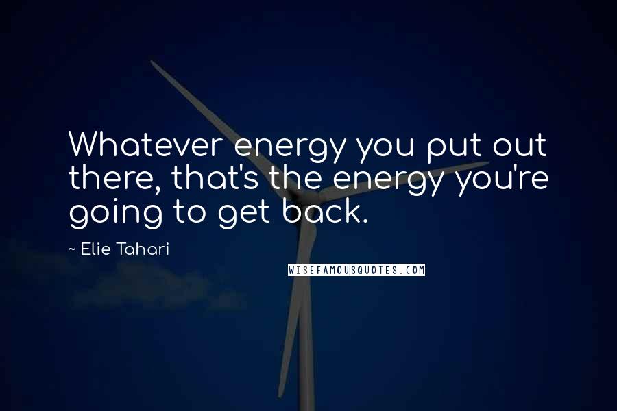 Elie Tahari Quotes: Whatever energy you put out there, that's the energy you're going to get back.