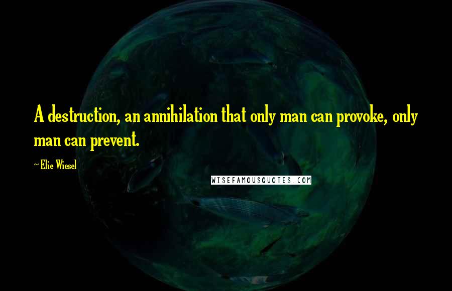 Elie Wiesel Quotes: A destruction, an annihilation that only man can provoke, only man can prevent.