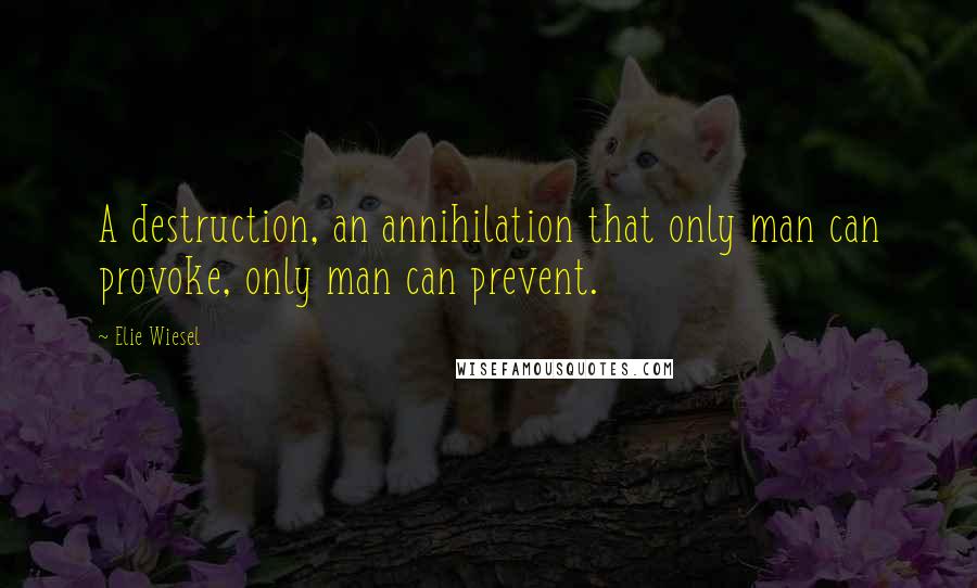 Elie Wiesel Quotes: A destruction, an annihilation that only man can provoke, only man can prevent.