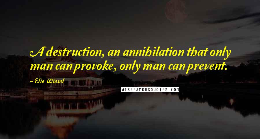 Elie Wiesel Quotes: A destruction, an annihilation that only man can provoke, only man can prevent.