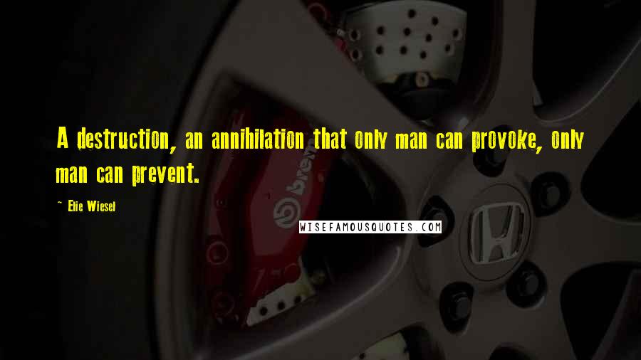 Elie Wiesel Quotes: A destruction, an annihilation that only man can provoke, only man can prevent.