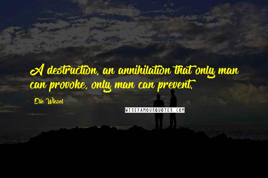 Elie Wiesel Quotes: A destruction, an annihilation that only man can provoke, only man can prevent.