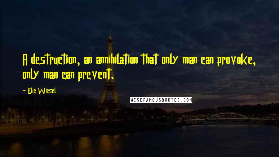 Elie Wiesel Quotes: A destruction, an annihilation that only man can provoke, only man can prevent.