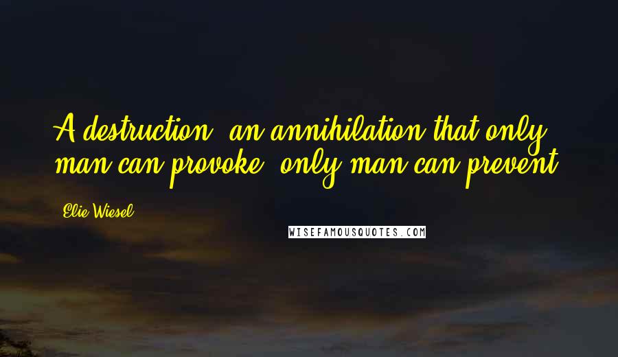 Elie Wiesel Quotes: A destruction, an annihilation that only man can provoke, only man can prevent.