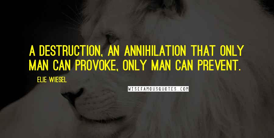 Elie Wiesel Quotes: A destruction, an annihilation that only man can provoke, only man can prevent.