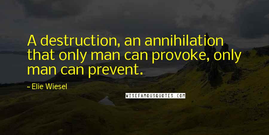 Elie Wiesel Quotes: A destruction, an annihilation that only man can provoke, only man can prevent.