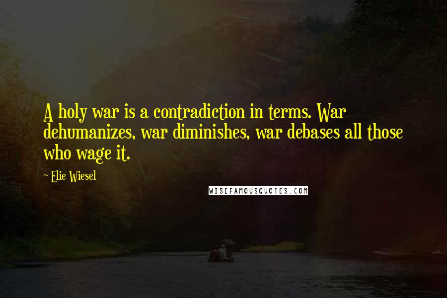 Elie Wiesel Quotes: A holy war is a contradiction in terms. War dehumanizes, war diminishes, war debases all those who wage it.