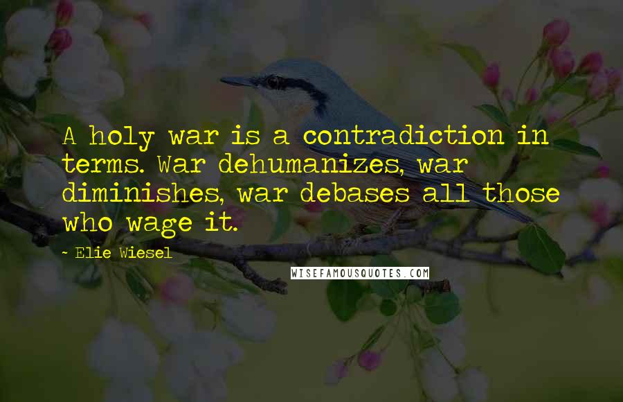 Elie Wiesel Quotes: A holy war is a contradiction in terms. War dehumanizes, war diminishes, war debases all those who wage it.