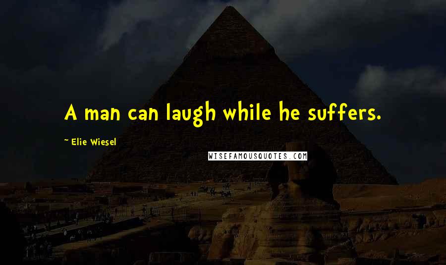 Elie Wiesel Quotes: A man can laugh while he suffers.