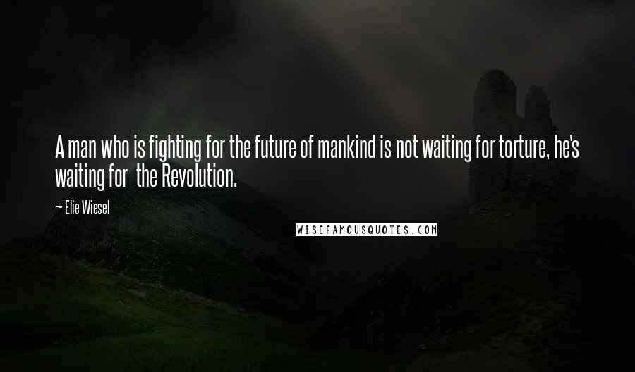 Elie Wiesel Quotes: A man who is fighting for the future of mankind is not waiting for torture, he's waiting for the Revolution.