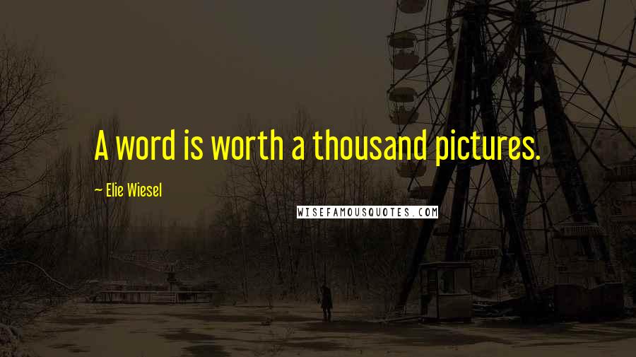 Elie Wiesel Quotes: A word is worth a thousand pictures.