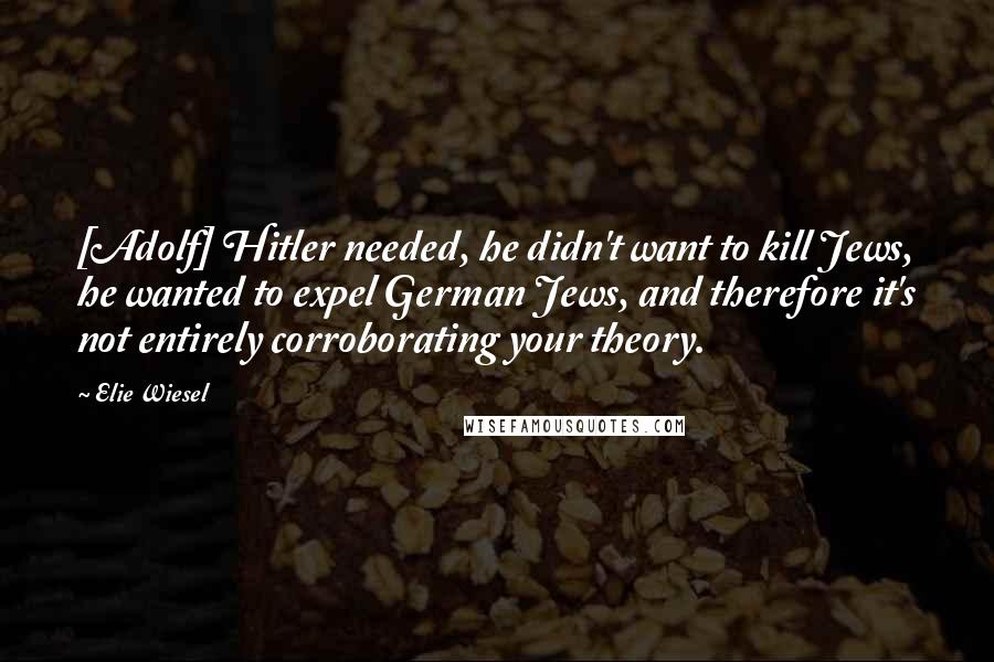 Elie Wiesel Quotes: [Adolf] Hitler needed, he didn't want to kill Jews, he wanted to expel German Jews, and therefore it's not entirely corroborating your theory.