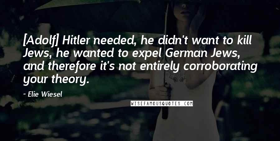 Elie Wiesel Quotes: [Adolf] Hitler needed, he didn't want to kill Jews, he wanted to expel German Jews, and therefore it's not entirely corroborating your theory.